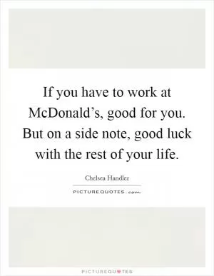 If you have to work at McDonald’s, good for you. But on a side note, good luck with the rest of your life Picture Quote #1