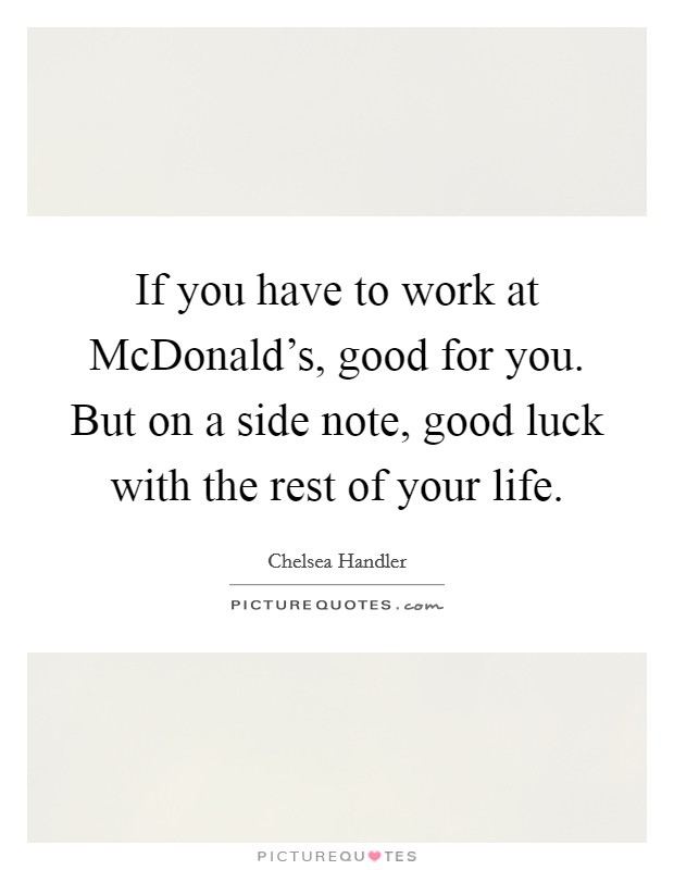If you have to work at McDonald's, good for you. But on a side note, good luck with the rest of your life. Picture Quote #1