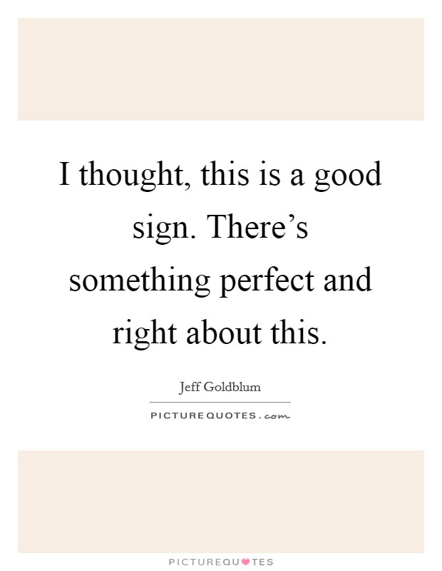 I thought, this is a good sign. There's something perfect and right about this. Picture Quote #1