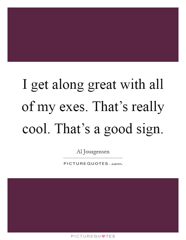 I get along great with all of my exes. That's really cool. That's a good sign. Picture Quote #1