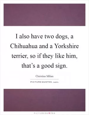 I also have two dogs, a Chihuahua and a Yorkshire terrier, so if they like him, that’s a good sign Picture Quote #1
