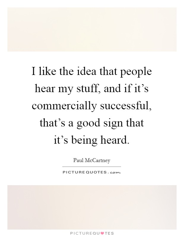 I like the idea that people hear my stuff, and if it's commercially successful, that's a good sign that it's being heard. Picture Quote #1