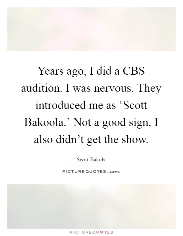 Years ago, I did a CBS audition. I was nervous. They introduced me as ‘Scott Bakoola.' Not a good sign. I also didn't get the show. Picture Quote #1