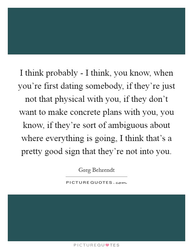 I think probably - I think, you know, when you're first dating somebody, if they're just not that physical with you, if they don't want to make concrete plans with you, you know, if they're sort of ambiguous about where everything is going, I think that's a pretty good sign that they're not into you. Picture Quote #1