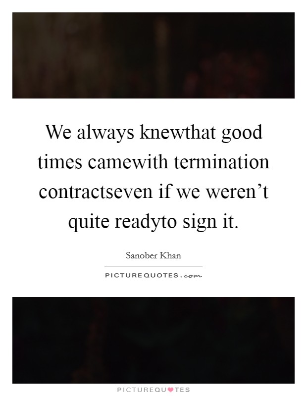 We always knewthat good times camewith termination contractseven if we weren't quite readyto sign it. Picture Quote #1