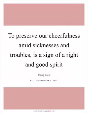 To preserve our cheerfulness amid sicknesses and troubles, is a sign of a right and good spirit Picture Quote #1