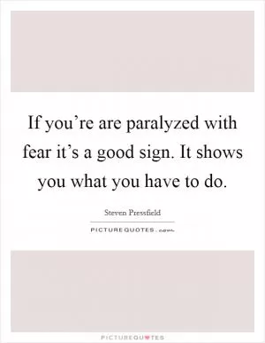 If you’re are paralyzed with fear it’s a good sign. It shows you what you have to do Picture Quote #1