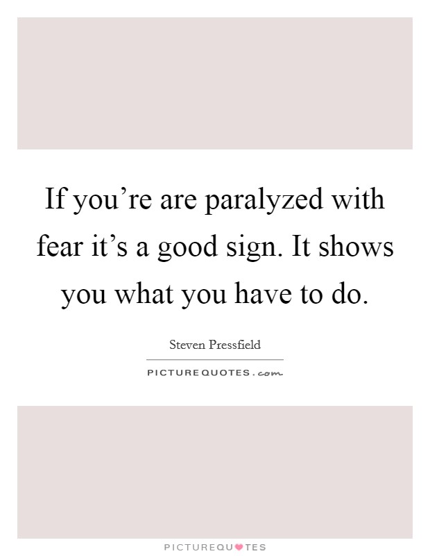 If you're are paralyzed with fear it's a good sign. It shows you what you have to do. Picture Quote #1