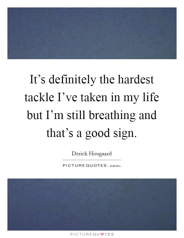 It's definitely the hardest tackle I've taken in my life but I'm still breathing and that's a good sign. Picture Quote #1