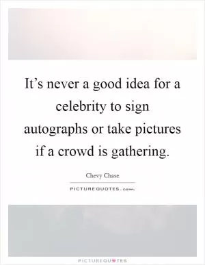 It’s never a good idea for a celebrity to sign autographs or take pictures if a crowd is gathering Picture Quote #1