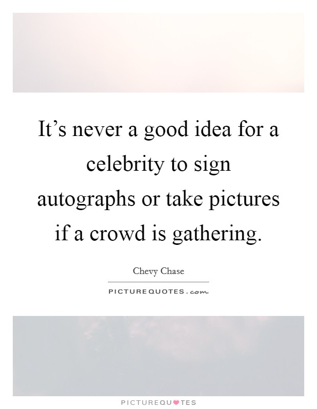 It's never a good idea for a celebrity to sign autographs or take pictures if a crowd is gathering. Picture Quote #1