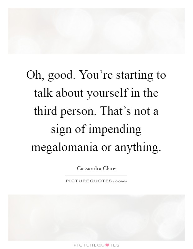 Oh, good. You're starting to talk about yourself in the third person. That's not a sign of impending megalomania or anything. Picture Quote #1