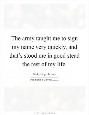 The army taught me to sign my name very quickly, and that’s stood me in good stead the rest of my life Picture Quote #1