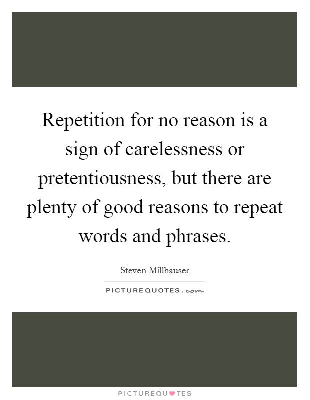 Repetition for no reason is a sign of carelessness or pretentiousness, but there are plenty of good reasons to repeat words and phrases. Picture Quote #1