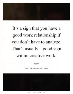 It’s a sign that you have a good work relationship if you don’t have to analyze. That’s usually a good sign within creative work Picture Quote #1