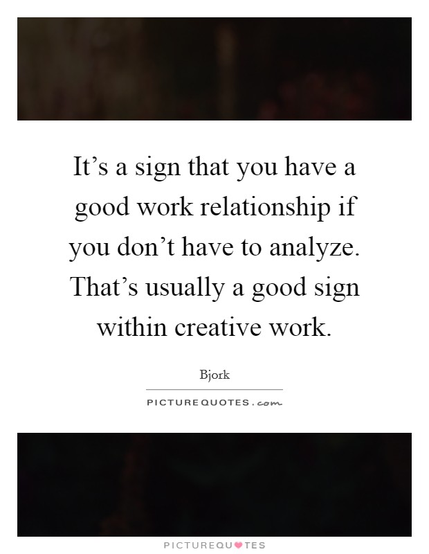 It's a sign that you have a good work relationship if you don't have to analyze. That's usually a good sign within creative work. Picture Quote #1