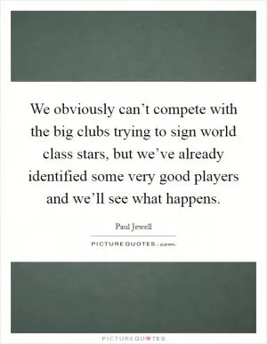 We obviously can’t compete with the big clubs trying to sign world class stars, but we’ve already identified some very good players and we’ll see what happens Picture Quote #1