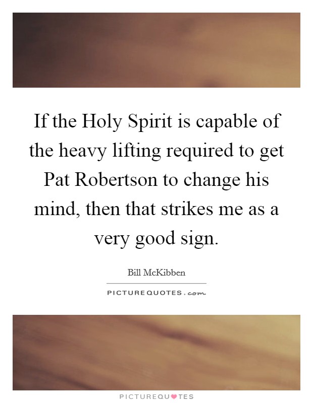 If the Holy Spirit is capable of the heavy lifting required to get Pat Robertson to change his mind, then that strikes me as a very good sign. Picture Quote #1