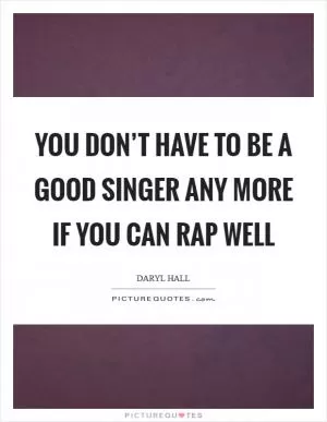 You don’t have to be a good singer any more if you can rap well Picture Quote #1