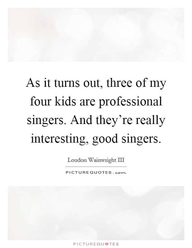 As it turns out, three of my four kids are professional singers. And they're really interesting, good singers. Picture Quote #1