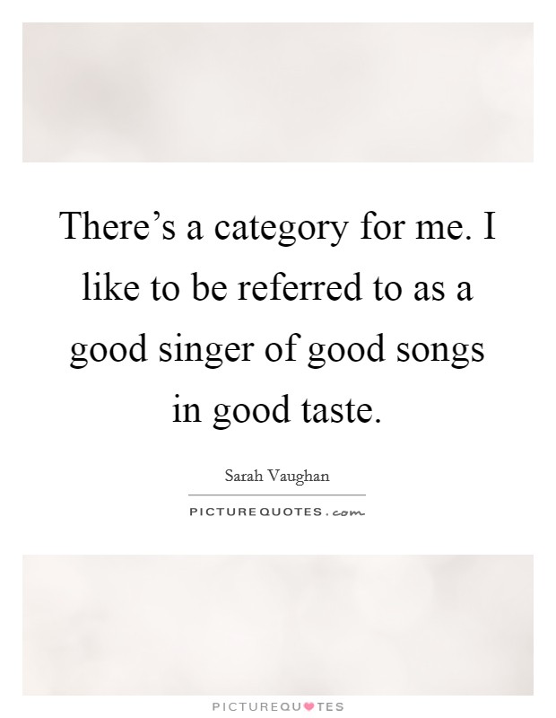 There's a category for me. I like to be referred to as a good singer of good songs in good taste. Picture Quote #1
