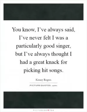 You know, I’ve always said, I’ve never felt I was a particularly good singer, but I’ve always thought I had a great knack for picking hit songs Picture Quote #1