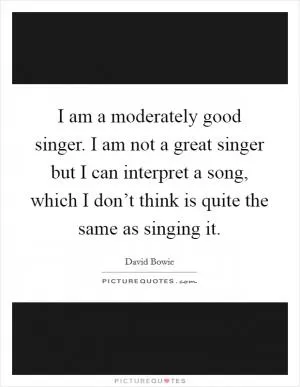I am a moderately good singer. I am not a great singer but I can interpret a song, which I don’t think is quite the same as singing it Picture Quote #1