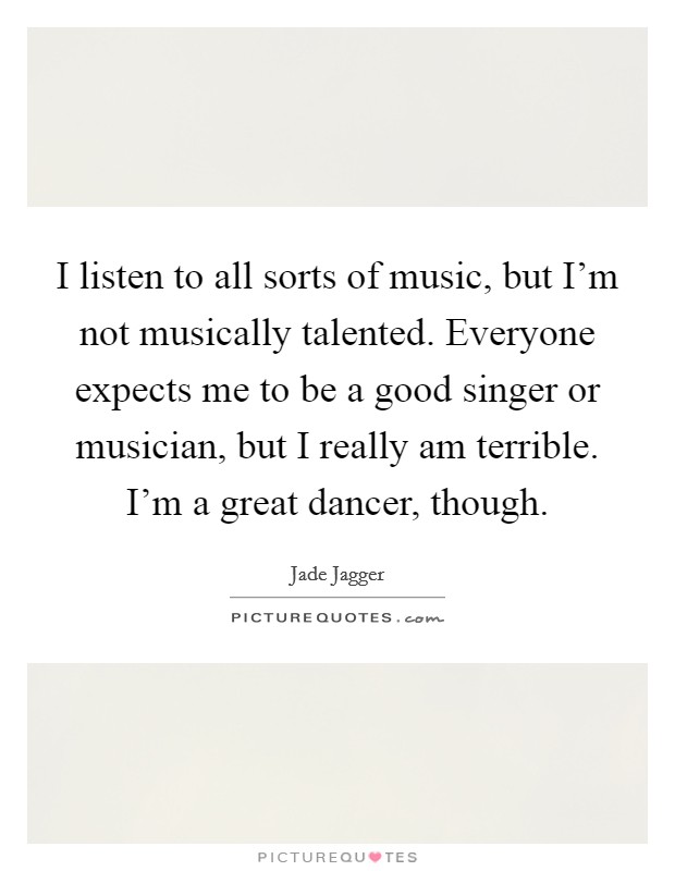 I listen to all sorts of music, but I'm not musically talented. Everyone expects me to be a good singer or musician, but I really am terrible. I'm a great dancer, though. Picture Quote #1