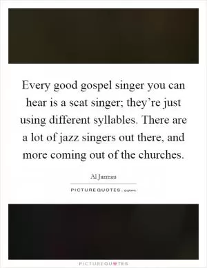 Every good gospel singer you can hear is a scat singer; they’re just using different syllables. There are a lot of jazz singers out there, and more coming out of the churches Picture Quote #1