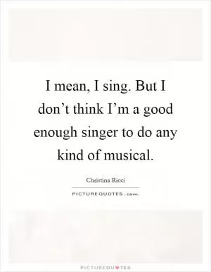 I mean, I sing. But I don’t think I’m a good enough singer to do any kind of musical Picture Quote #1