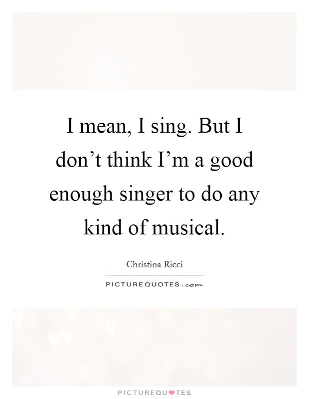 I mean, I sing. But I don't think I'm a good enough singer to do any kind of musical. Picture Quote #1