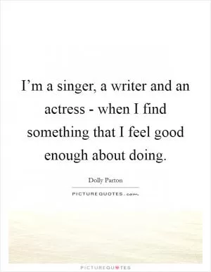 I’m a singer, a writer and an actress - when I find something that I feel good enough about doing Picture Quote #1