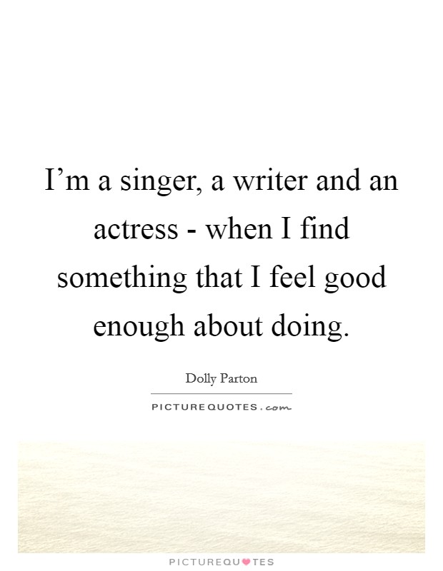 I'm a singer, a writer and an actress - when I find something that I feel good enough about doing. Picture Quote #1