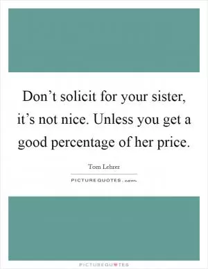 Don’t solicit for your sister, it’s not nice. Unless you get a good percentage of her price Picture Quote #1