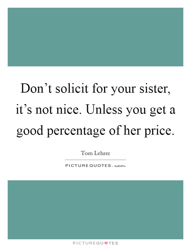 Don't solicit for your sister, it's not nice. Unless you get a good percentage of her price. Picture Quote #1