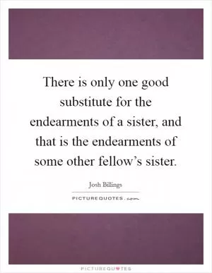 There is only one good substitute for the endearments of a sister, and that is the endearments of some other fellow’s sister Picture Quote #1