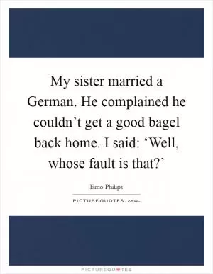 My sister married a German. He complained he couldn’t get a good bagel back home. I said: ‘Well, whose fault is that?’ Picture Quote #1