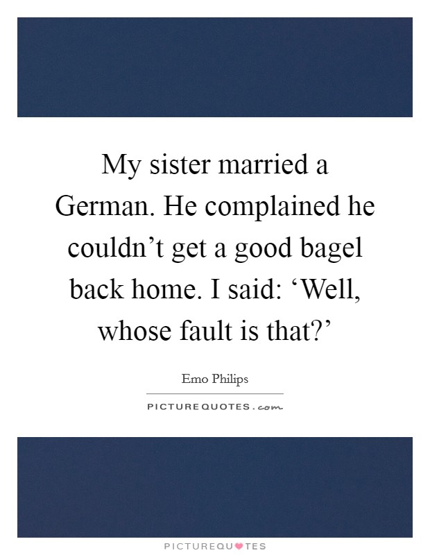 My sister married a German. He complained he couldn't get a good bagel back home. I said: ‘Well, whose fault is that?' Picture Quote #1