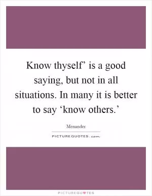 Know thyself’ is a good saying, but not in all situations. In many it is better to say ‘know others.’ Picture Quote #1