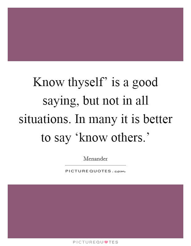 Know thyself' is a good saying, but not in all situations. In many it is better to say ‘know others.' Picture Quote #1