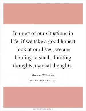In most of our situations in life, if we take a good honest look at our lives, we are holding to small, limiting thoughts, cynical thoughts Picture Quote #1