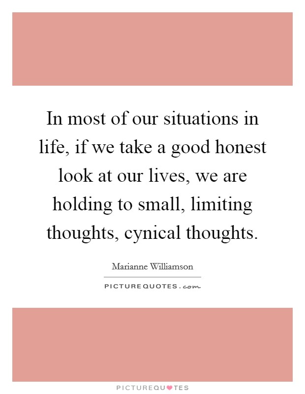 In most of our situations in life, if we take a good honest look at our lives, we are holding to small, limiting thoughts, cynical thoughts. Picture Quote #1