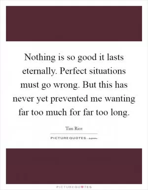 Nothing is so good it lasts eternally. Perfect situations must go wrong. But this has never yet prevented me wanting far too much for far too long Picture Quote #1
