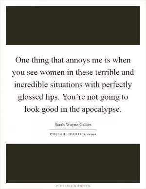 One thing that annoys me is when you see women in these terrible and incredible situations with perfectly glossed lips. You’re not going to look good in the apocalypse Picture Quote #1