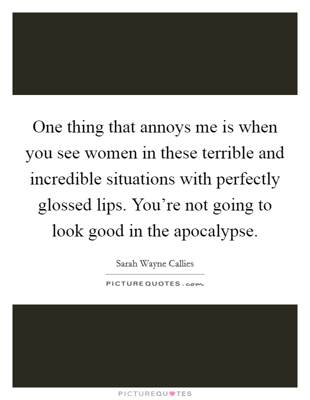 One thing that annoys me is when you see women in these terrible and incredible situations with perfectly glossed lips. You're not going to look good in the apocalypse. Picture Quote #1