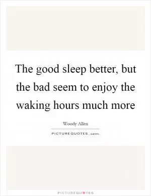 The good sleep better, but the bad seem to enjoy the waking hours much more Picture Quote #1