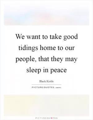 We want to take good tidings home to our people, that they may sleep in peace Picture Quote #1