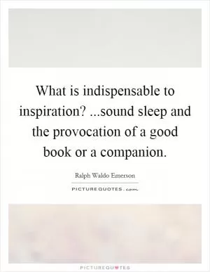 What is indispensable to inspiration? ...sound sleep and the provocation of a good book or a companion Picture Quote #1