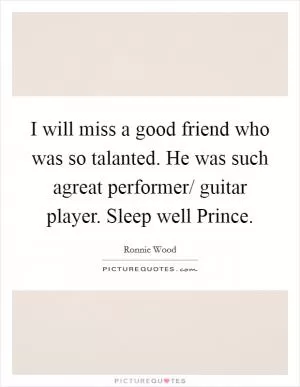 I will miss a good friend who was so talanted. He was such agreat performer/ guitar player. Sleep well Prince Picture Quote #1
