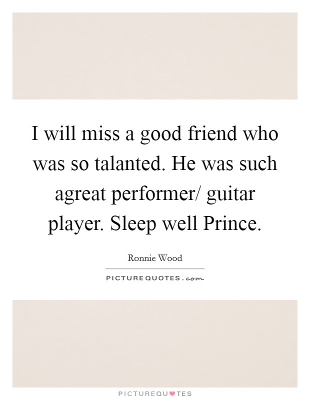 I will miss a good friend who was so talanted. He was such agreat performer/ guitar player. Sleep well Prince. Picture Quote #1